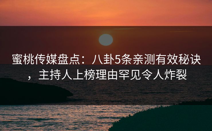 蜜桃传媒盘点：八卦5条亲测有效秘诀，主持人上榜理由罕见令人炸裂