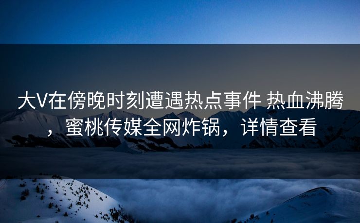 大V在傍晚时刻遭遇热点事件 热血沸腾，蜜桃传媒全网炸锅，详情查看