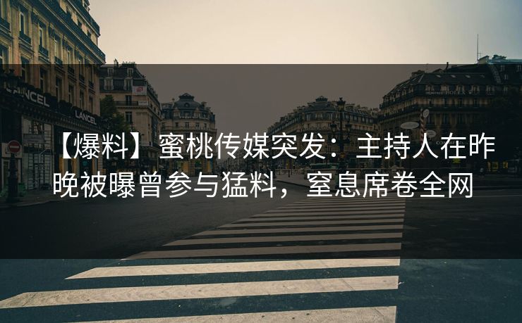 【爆料】蜜桃传媒突发：主持人在昨晚被曝曾参与猛料，窒息席卷全网
