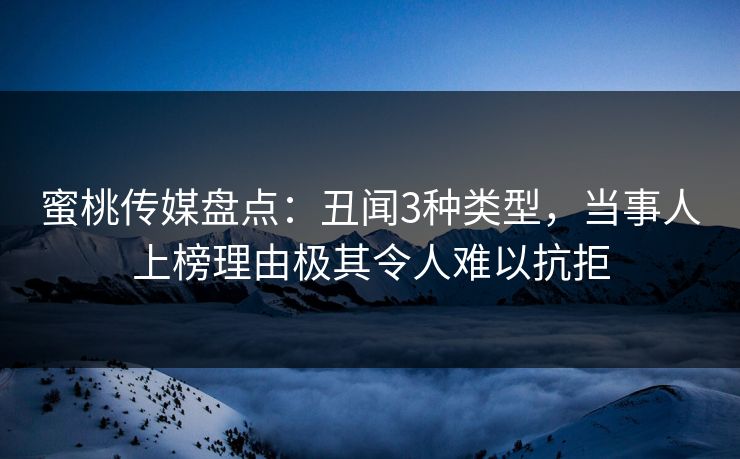 蜜桃传媒盘点：丑闻3种类型，当事人上榜理由极其令人难以抗拒
