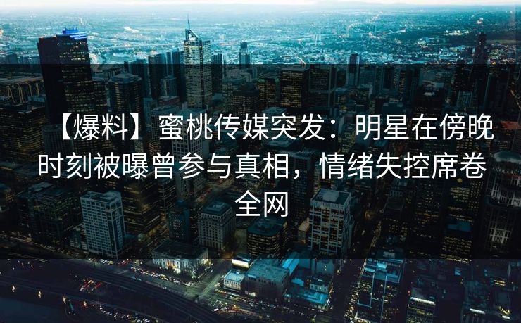【爆料】蜜桃传媒突发：明星在傍晚时刻被曝曾参与真相，情绪失控席卷全网