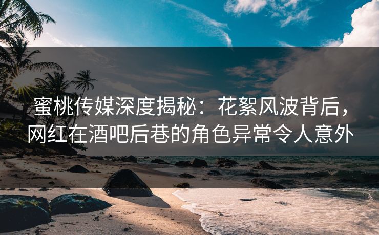 蜜桃传媒深度揭秘：花絮风波背后，网红在酒吧后巷的角色异常令人意外