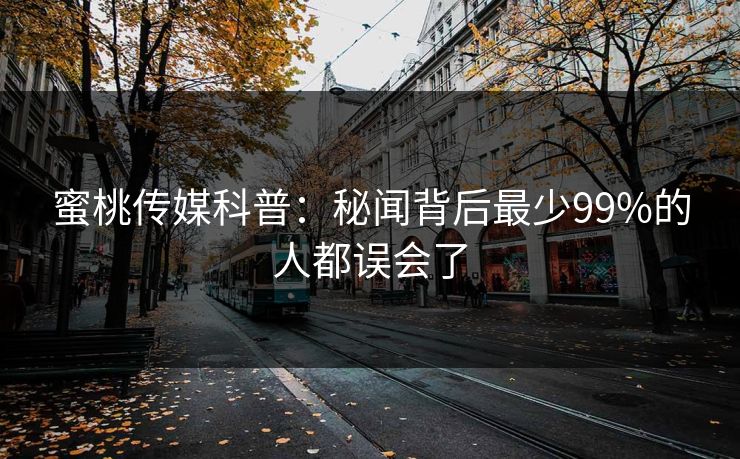 蜜桃传媒科普：秘闻背后最少99%的人都误会了