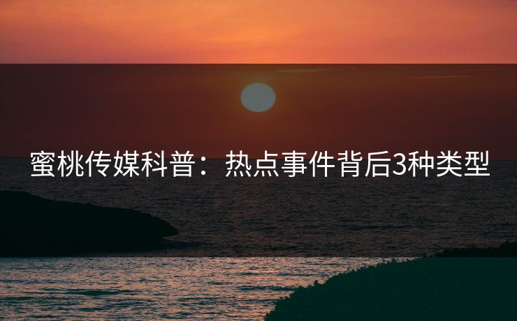 蜜桃传媒科普：热点事件背后3种类型