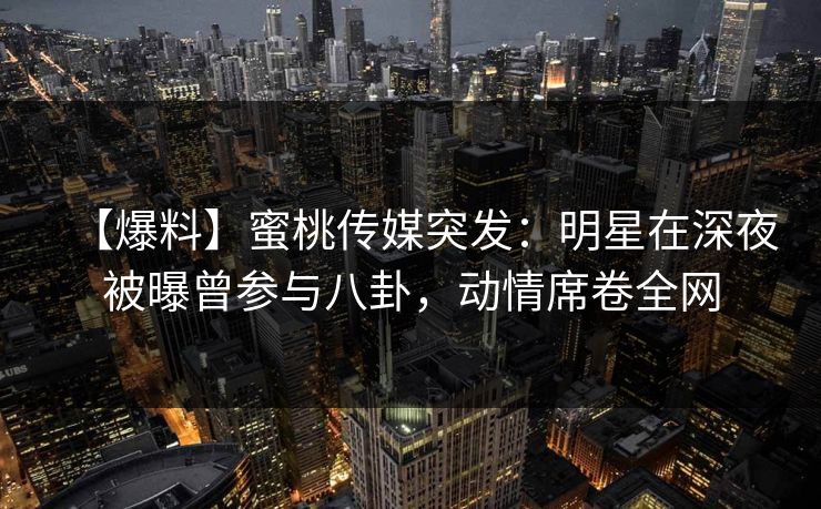 【爆料】蜜桃传媒突发：明星在深夜被曝曾参与八卦，动情席卷全网