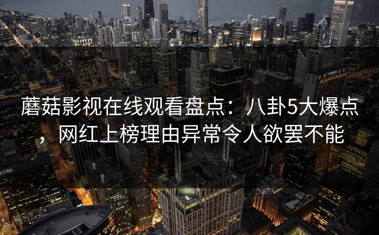 蘑菇影视在线观看盘点：八卦5大爆点，网红上榜理由异常令人欲罢不能