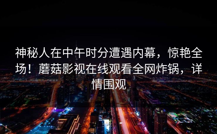 神秘人在中午时分遭遇内幕，惊艳全场！蘑菇影视在线观看全网炸锅，详情围观