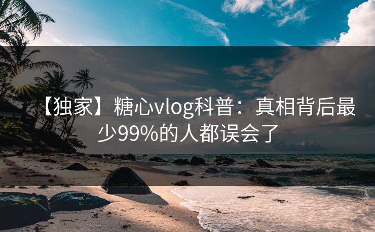 【独家】糖心vlog科普：真相背后最少99%的人都误会了