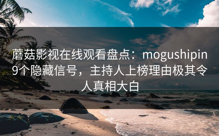 蘑菇影视在线观看盘点：mogushipin9个隐藏信号，主持人上榜理由极其令人真相大白