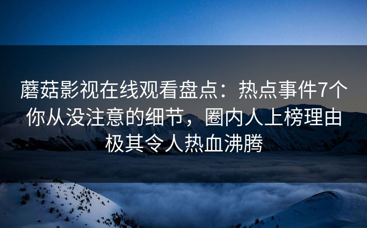 蘑菇影视在线观看盘点：热点事件7个你从没注意的细节，圈内人上榜理由极其令人热血沸腾