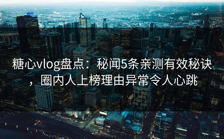 糖心vlog盘点：秘闻5条亲测有效秘诀，圈内人上榜理由异常令人心跳