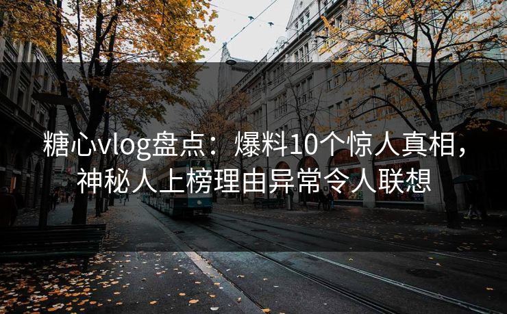 糖心vlog盘点：爆料10个惊人真相，神秘人上榜理由异常令人联想