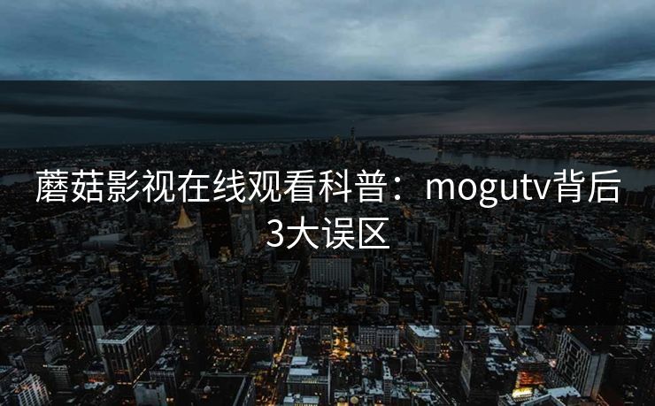 蘑菇影视在线观看科普：mogutv背后3大误区
