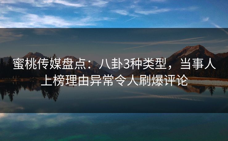 蜜桃传媒盘点：八卦3种类型，当事人上榜理由异常令人刷爆评论