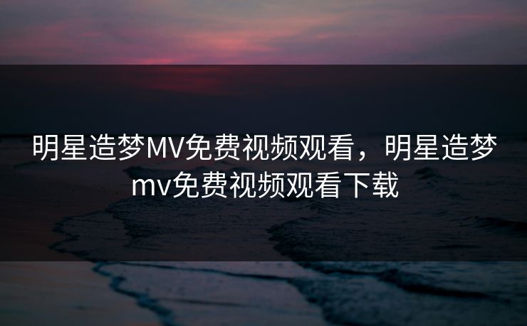 明星造梦MV免费视频观看，明星造梦mv免费视频观看下载