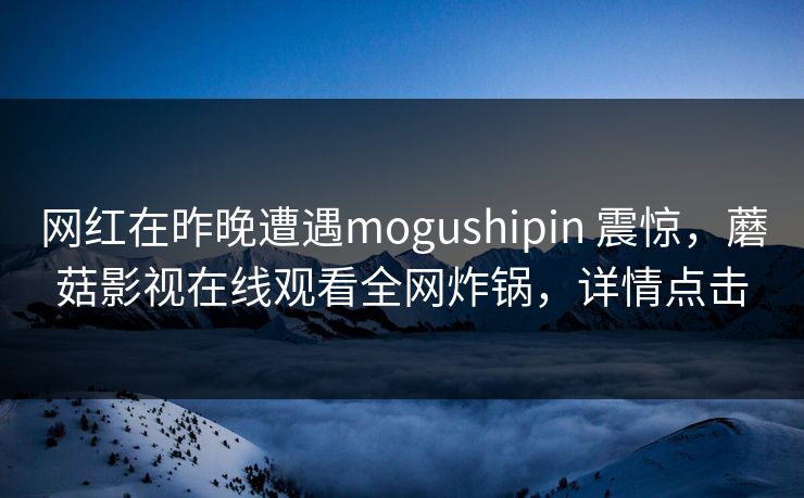网红在昨晚遭遇mogushipin 震惊,蘑菇影视在线观看全网炸锅,详情点击 网红在昨晚遭遇mogushipin 震惊,蘑菇影视在线观看全网炸锅,详情点击