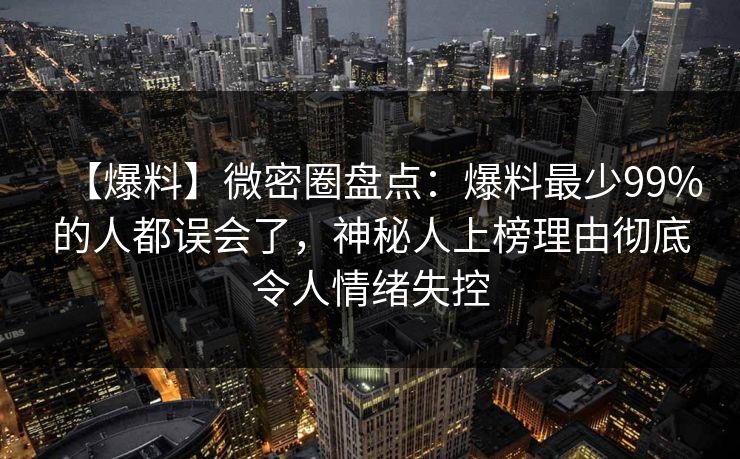 【爆料】微密圈盘点：爆料最少99%的人都误会了，神秘人上榜理由彻底令人情绪失控
