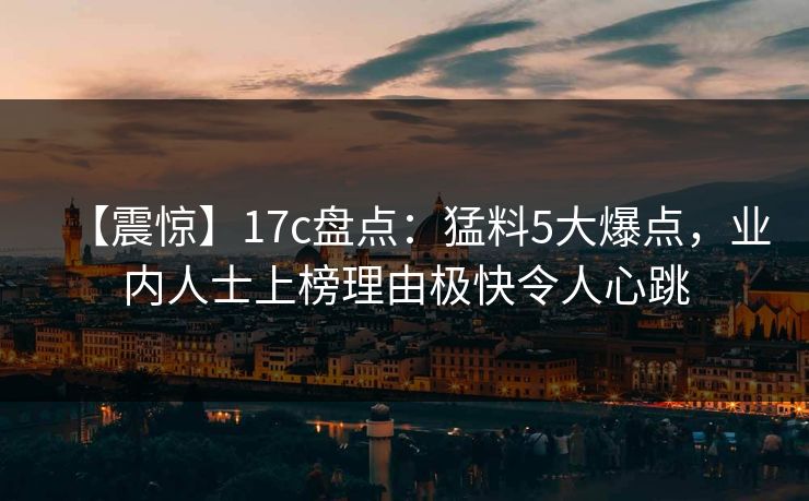 【震惊】17c盘点：猛料5大爆点，业内人士上榜理由极快令人心跳