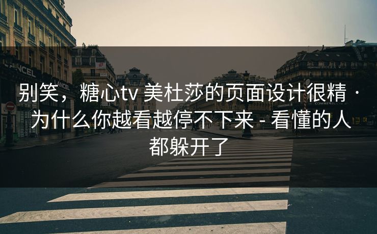 别笑，糖心tv 美杜莎的页面设计很精 · 为什么你越看越停不下来 - 看懂的人都躲开了
