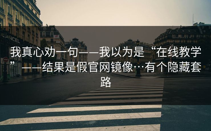 我真心劝一句——我以为是“在线教学”——结果是假官网镜像…有个隐藏套路