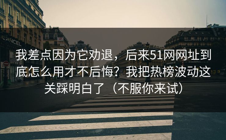 我差点因为它劝退，后来51网网址到底怎么用才不后悔？我把热榜波动这关踩明白了（不服你来试）