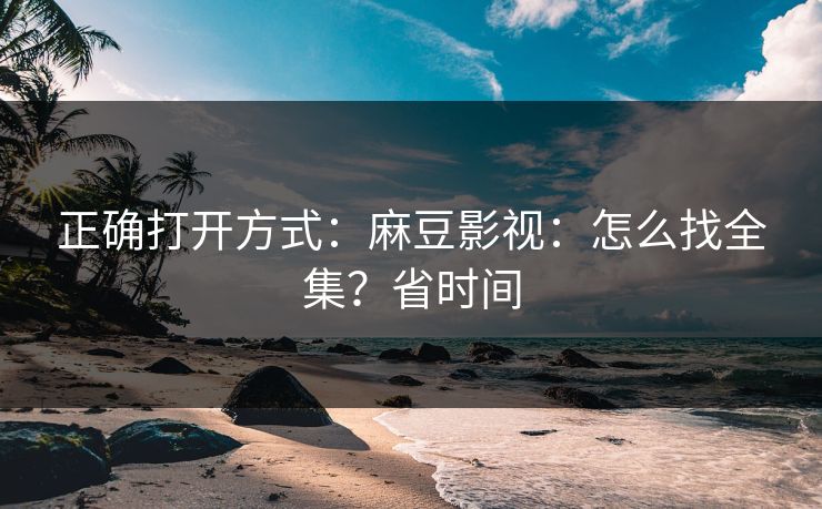 正确打开方式:麻豆影视:怎么找全集?省时间 正确打开方式:麻豆影视:怎么找全集?省时间