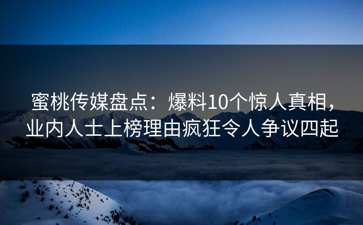 蜜桃传媒盘点：爆料10个惊人真相，业内人士上榜理由疯狂令人争议四起