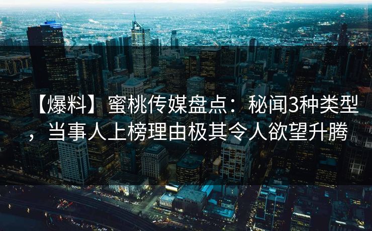 【爆料】蜜桃传媒盘点：秘闻3种类型，当事人上榜理由极其令人欲望升腾