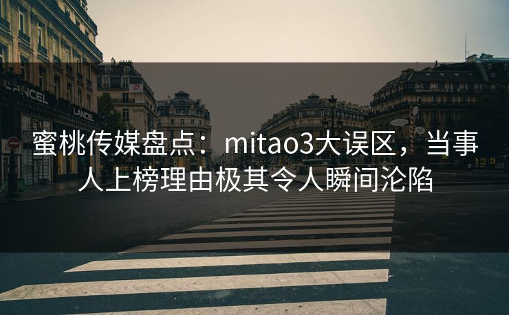 蜜桃传媒盘点:mitao3大误区,当事人上榜理由极其令人瞬间沦陷 蜜桃传媒盘点:mitao3大误区,当事人上榜理由极其令人瞬间沦陷