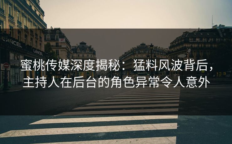 蜜桃传媒深度揭秘：猛料风波背后，主持人在后台的角色异常令人意外