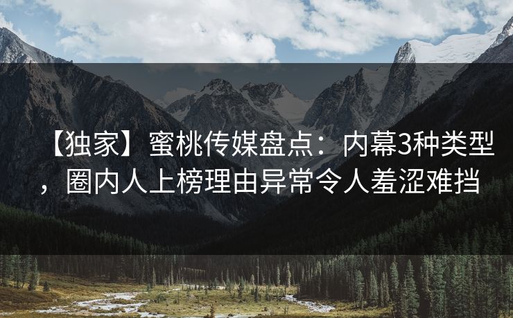 【独家】蜜桃传媒盘点：内幕3种类型，圈内人上榜理由异常令人羞涩难挡