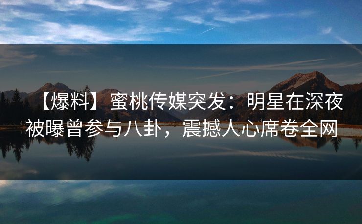 【爆料】蜜桃传媒突发：明星在深夜被曝曾参与八卦，震撼人心席卷全网