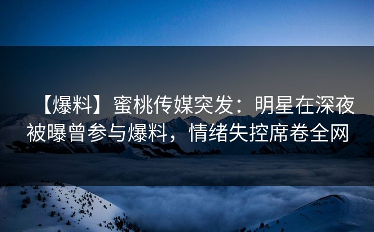 【爆料】蜜桃传媒突发：明星在深夜被曝曾参与爆料，情绪失控席卷全网