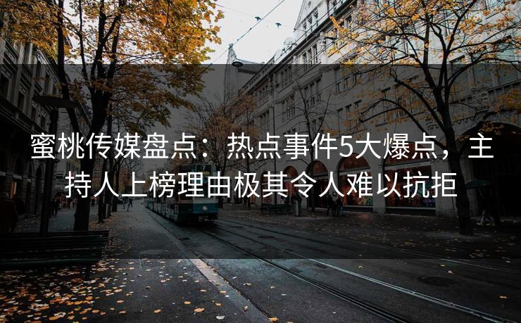 蜜桃传媒盘点：热点事件5大爆点，主持人上榜理由极其令人难以抗拒