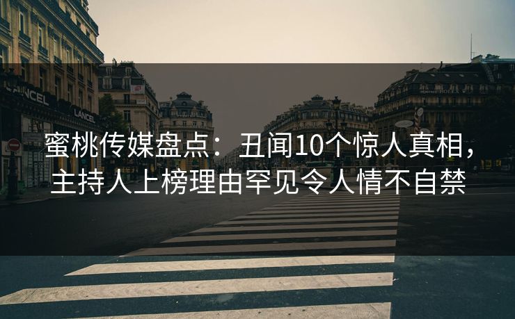 蜜桃传媒盘点：丑闻10个惊人真相，主持人上榜理由罕见令人情不自禁