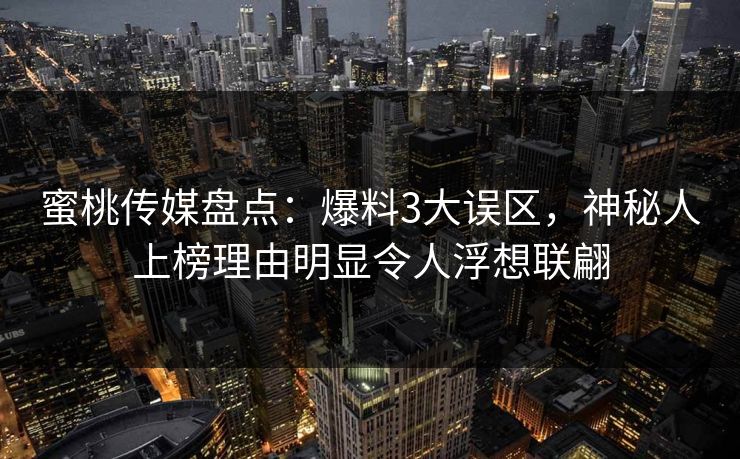 蜜桃传媒盘点：爆料3大误区，神秘人上榜理由明显令人浮想联翩