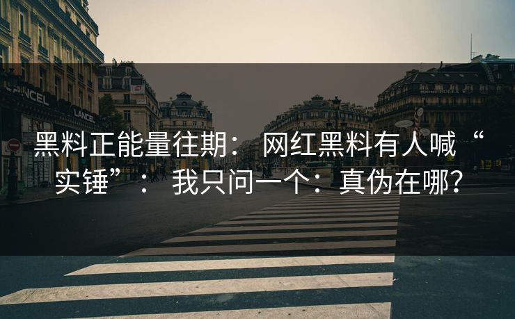 黑料正能量往期： 网红黑料有人喊“实锤”： 我只问一个：真伪在哪？